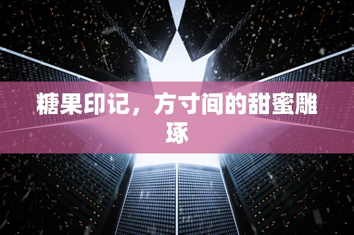糖果印记，方寸间的甜蜜雕琢