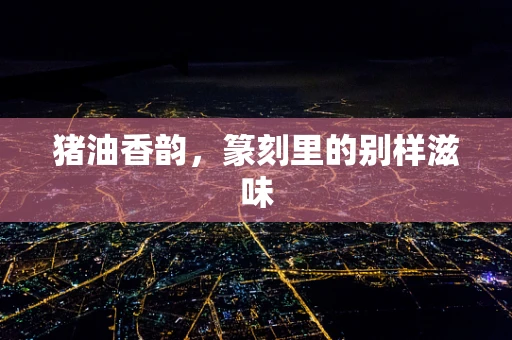 猪油香韵，篆刻里的别样滋味
