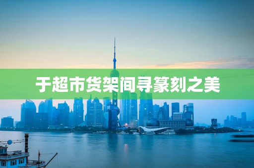 于超市货架间寻篆刻之美