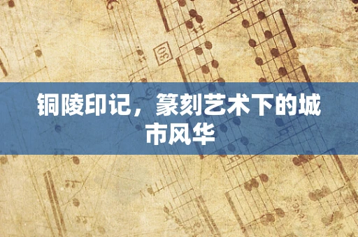 铜陵印记，篆刻艺术下的城市风华