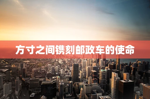 方寸之间镌刻邮政车的使命