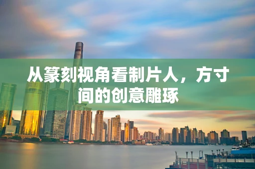 从篆刻视角看制片人，方寸间的创意雕琢