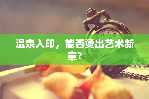 温泉入印，能否烫出艺术新章？