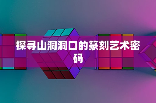 探寻山洞洞口的篆刻艺术密码
