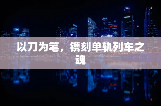 以刀为笔，镌刻单轨列车之魂