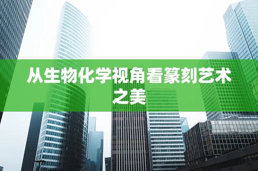 从生物化学视角看篆刻艺术之美