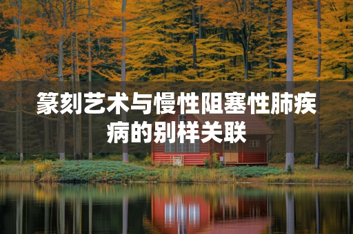 篆刻艺术与慢性阻塞性肺疾病的别样关联