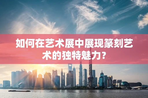 如何在艺术展中展现篆刻艺术的独特魅力？