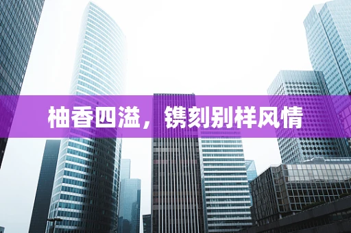 柚香四溢，镌刻别样风情