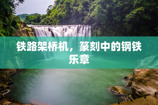 铁路架桥机，篆刻中的钢铁乐章