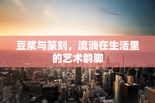 豆浆与篆刻，流淌在生活里的艺术韵脚