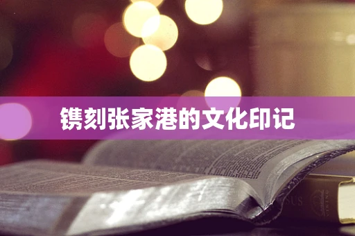 镌刻张家港的文化印记
