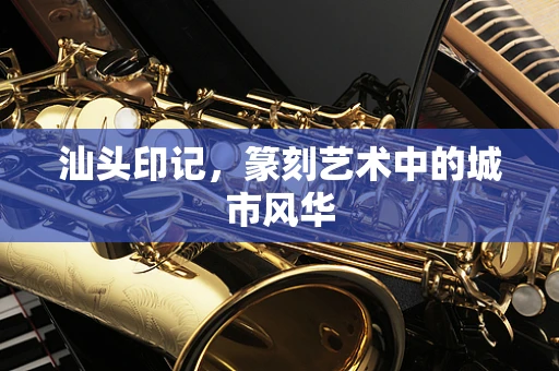 汕头印记，篆刻艺术中的城市风华