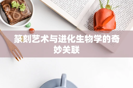 篆刻艺术与进化生物学的奇妙关联