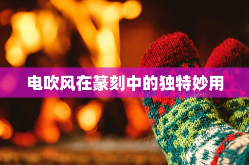 电吹风在篆刻中的独特妙用
