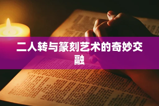 二人转与篆刻艺术的奇妙交融