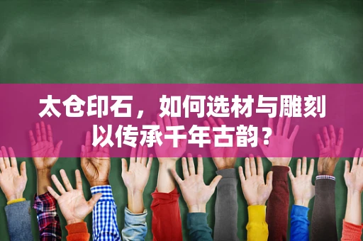 太仓印石，如何选材与雕刻以传承千年古韵？