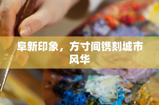 阜新印象，方寸间镌刻城市风华