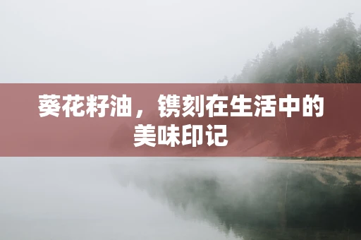 葵花籽油，镌刻在生活中的美味印记