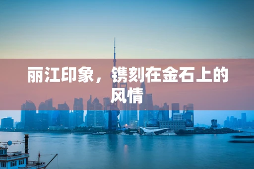 丽江印象，镌刻在金石上的风情