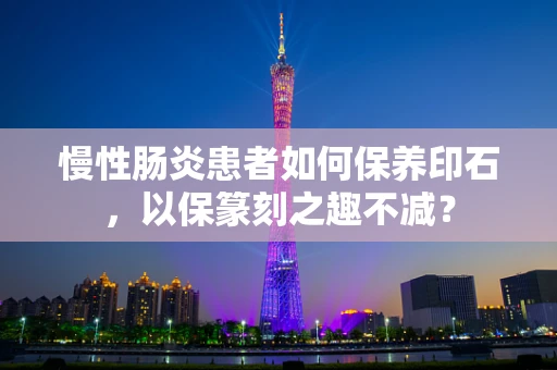 慢性肠炎患者如何保养印石，以保篆刻之趣不减？