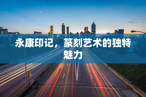 永康印记，篆刻艺术的独特魅力