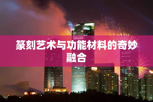 篆刻艺术与功能材料的奇妙融合