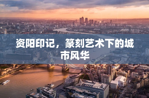 资阳印记，篆刻艺术下的城市风华