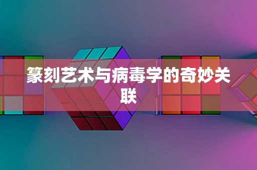 篆刻艺术与病毒学的奇妙关联