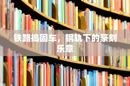 铁路捣固车，钢轨下的篆刻乐章