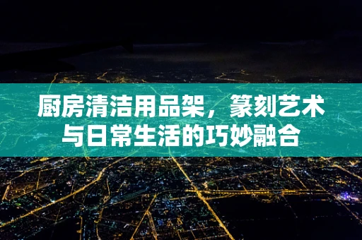 厨房清洁用品架，篆刻艺术与日常生活的巧妙融合