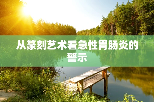 从篆刻艺术看急性胃肠炎的警示