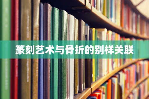 篆刻艺术与骨折的别样关联