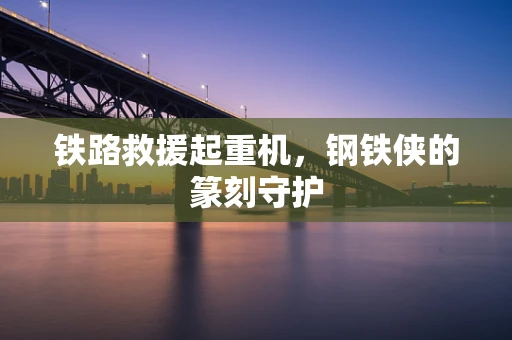 铁路救援起重机，钢铁侠的篆刻守护
