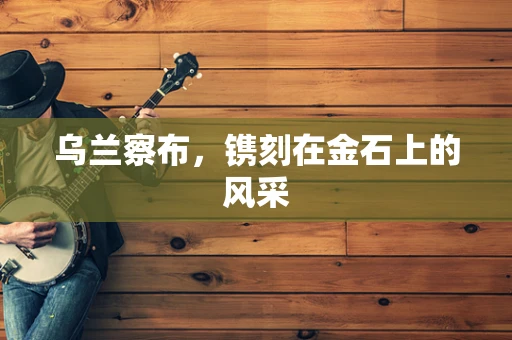 乌兰察布，镌刻在金石上的风采
