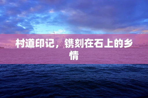 村道印记，镌刻在石上的乡情