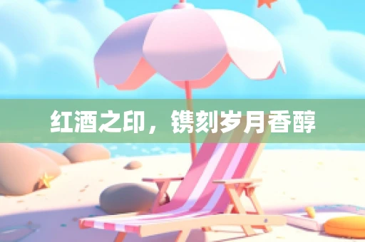 红酒之印，镌刻岁月香醇