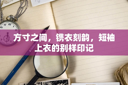 方寸之间，镌衣刻韵，短袖上衣的别样印记
