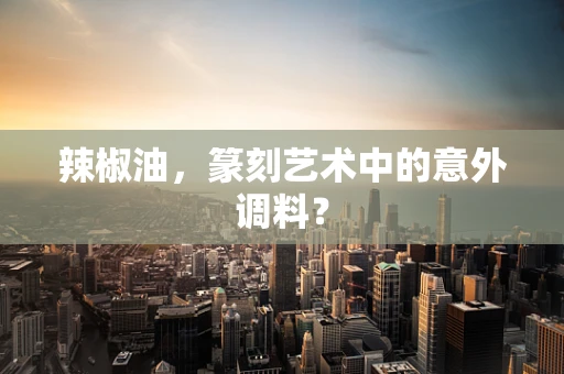 辣椒油，篆刻艺术中的意外调料？
