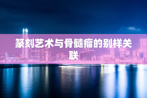 篆刻艺术与骨髓瘤的别样关联