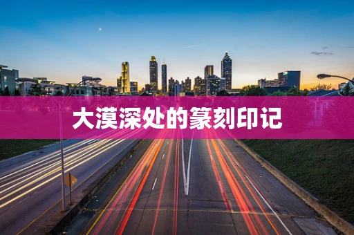 大漠深处的篆刻印记