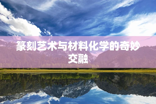 篆刻艺术与材料化学的奇妙交融