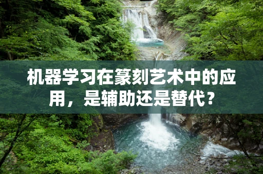 机器学习在篆刻艺术中的应用，是辅助还是替代？