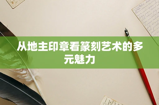 从地主印章看篆刻艺术的多元魅力