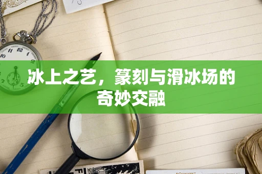 冰上之艺，篆刻与滑冰场的奇妙交融