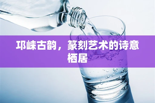 邛崃古韵，篆刻艺术的诗意栖居
