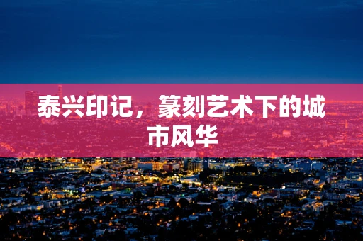 泰兴印记，篆刻艺术下的城市风华