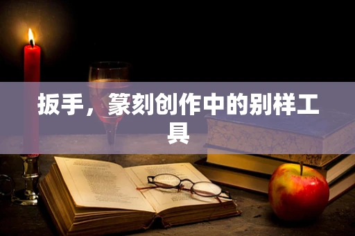 扳手，篆刻创作中的别样工具