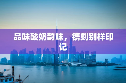 品味酸奶韵味，镌刻别样印记