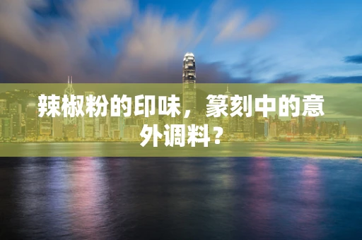 辣椒粉的印味，篆刻中的意外调料？